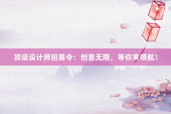 顶级设计师招募令：创意无限，等你来领航！