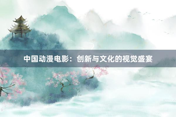 中国动漫电影：创新与文化的视觉盛宴